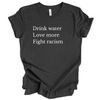 Drink Water Love More Fight Racism | Adult T-Shirt - S & K Collective